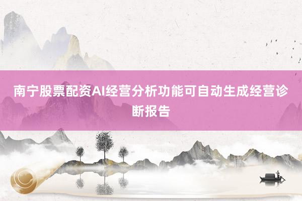 南宁股票配资AI经营分析功能可自动生成经营诊断报告