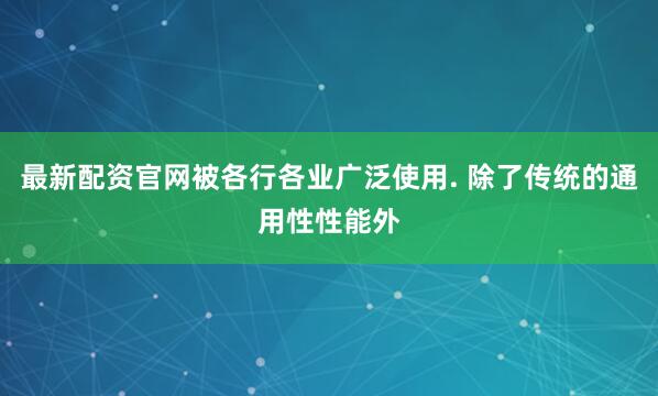最新配资官网被各行各业广泛使用. 除了传统的通用性性能外