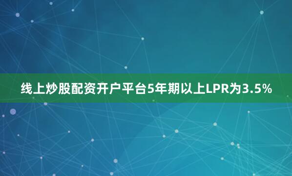 线上炒股配资开户平台5年期以上LPR为3.5%