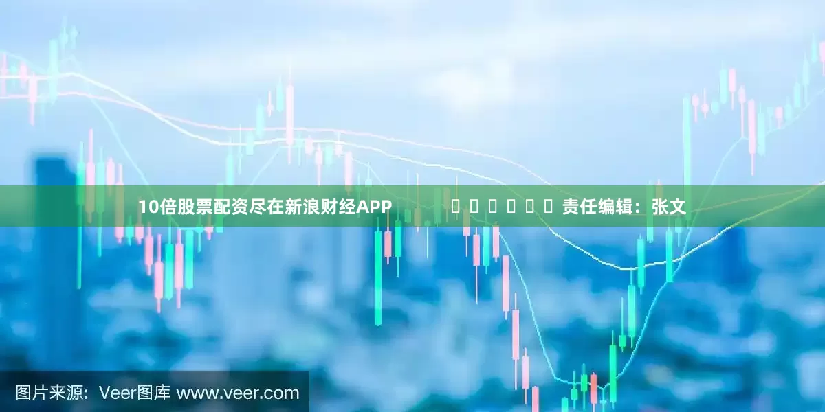 10倍股票配资尽在新浪财经APP            						责任编辑：张文