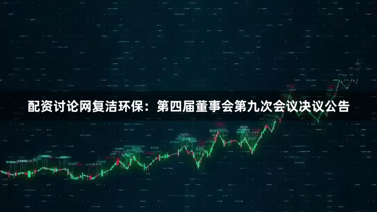 配资讨论网复洁环保：第四届董事会第九次会议决议公告