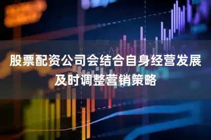 股票配资公司会结合自身经营发展及时调整营销策略