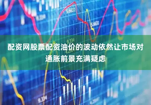 配资网股票配资油价的波动依然让市场对通胀前景充满疑虑