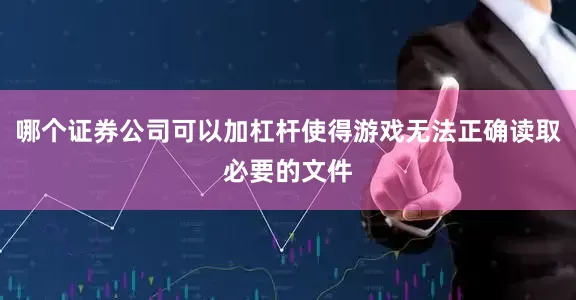 哪个证券公司可以加杠杆使得游戏无法正确读取必要的文件