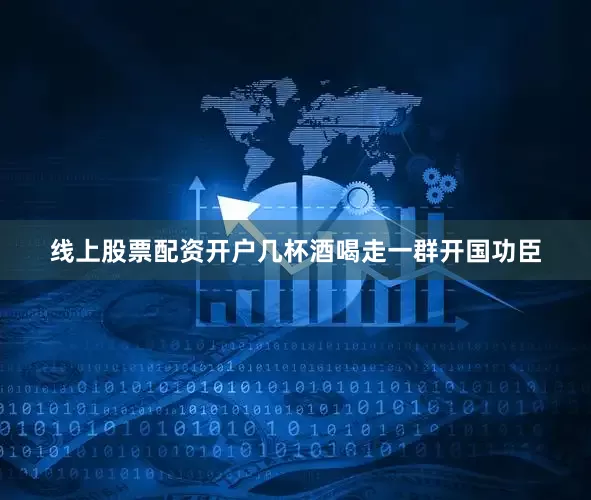 线上股票配资开户几杯酒喝走一群开国功臣