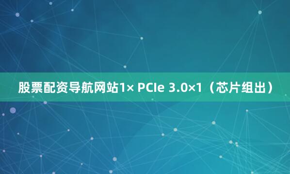 股票配资导航网站1× PCIe 3.0×1（芯片组出）
