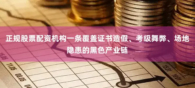 正规股票配资机构一条覆盖证书造假、考级舞弊、场地隐患的黑色产业链