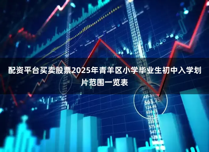 配资平台买卖股票2025年青羊区小学毕业生初中入学划片范围一览表