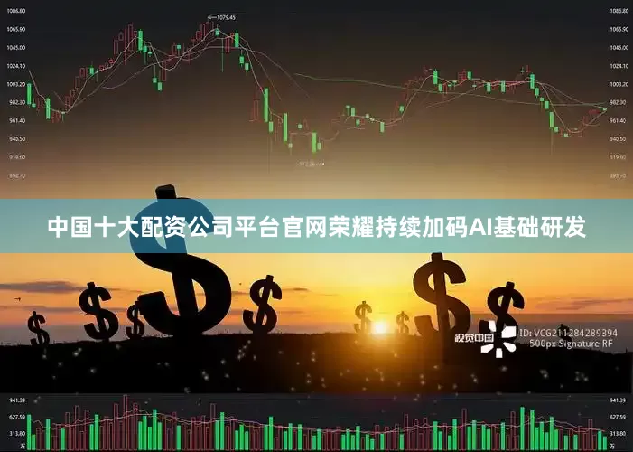 中国十大配资公司平台官网荣耀持续加码AI基础研发