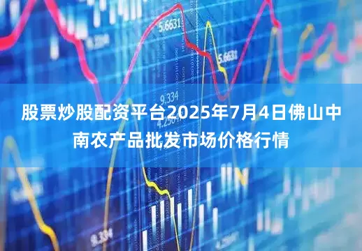 股票炒股配资平台2025年7月4日佛山中南农产品批发市场价格行情