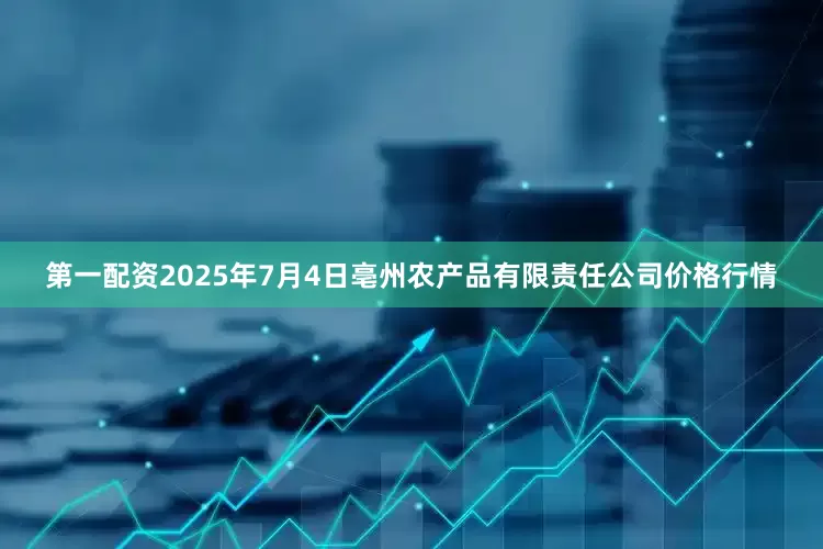 第一配资2025年7月4日亳州农产品有限责任公司价格行情
