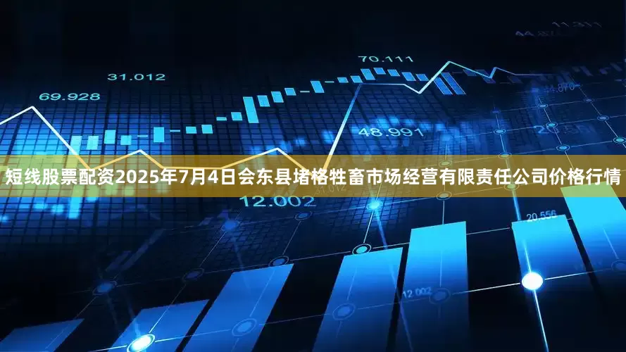 短线股票配资2025年7月4日会东县堵格牲畜市场经营有限责任公司价格行情
