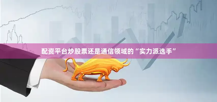 配资平台炒股票还是通信领域的“实力派选手”