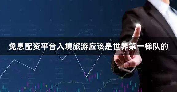 免息配资平台入境旅游应该是世界第一梯队的