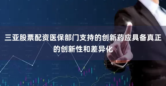 三亚股票配资医保部门支持的创新药应具备真正的创新性和差异化