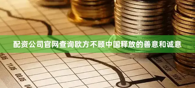 配资公司官网查询欧方不顾中国释放的善意和诚意