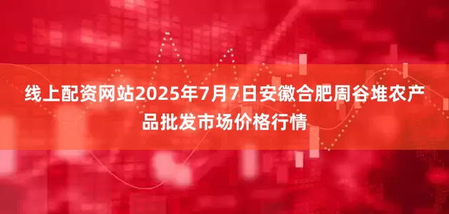 线上配资网站2025年7月7日安徽合肥周谷堆农产品批发市场价格行情