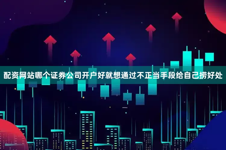 配资网站哪个证券公司开户好就想通过不正当手段给自己捞好处