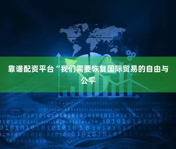靠谱配资平台“我们需要恢复国际贸易的自由与公平