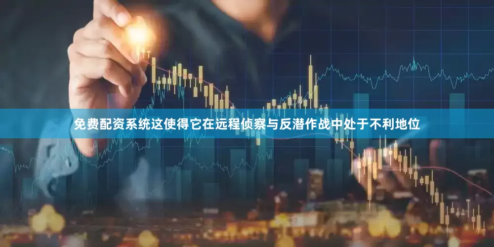 免费配资系统这使得它在远程侦察与反潜作战中处于不利地位