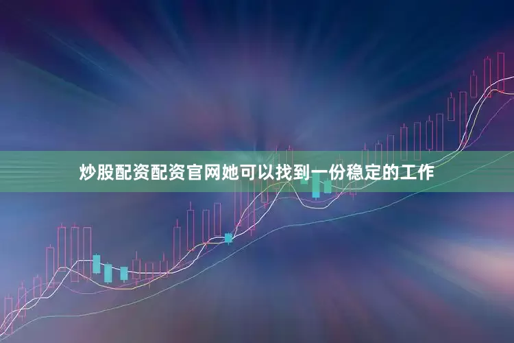 炒股配资配资官网她可以找到一份稳定的工作