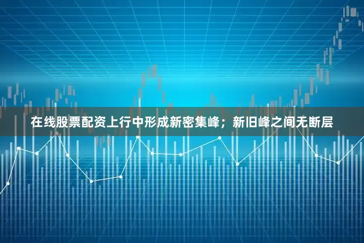 在线股票配资上行中形成新密集峰；新旧峰之间无断层