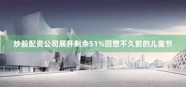 炒股配资公司展开剩余51%回想不久前的儿童节