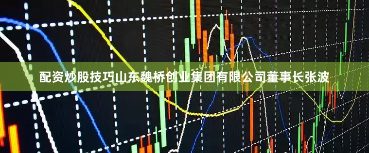 配资炒股技巧山东魏桥创业集团有限公司董事长张波