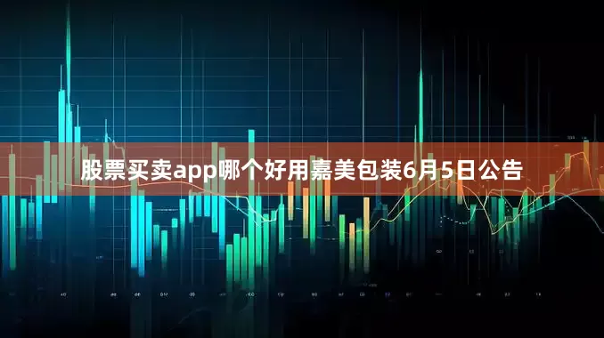 股票买卖app哪个好用　　嘉美包装6月5日公告