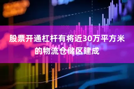 股票开通杠杆有将近30万平方米的物流仓储区建成