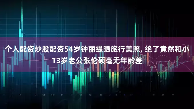 个人配资炒股配资54岁钟丽缇晒旅行美照, 绝了竟然和小13岁老公张伦硕毫无年龄差