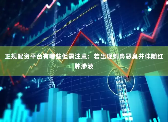 正规配资平台有哪些但需注意：若出现刺鼻恶臭并伴随红肿渗液