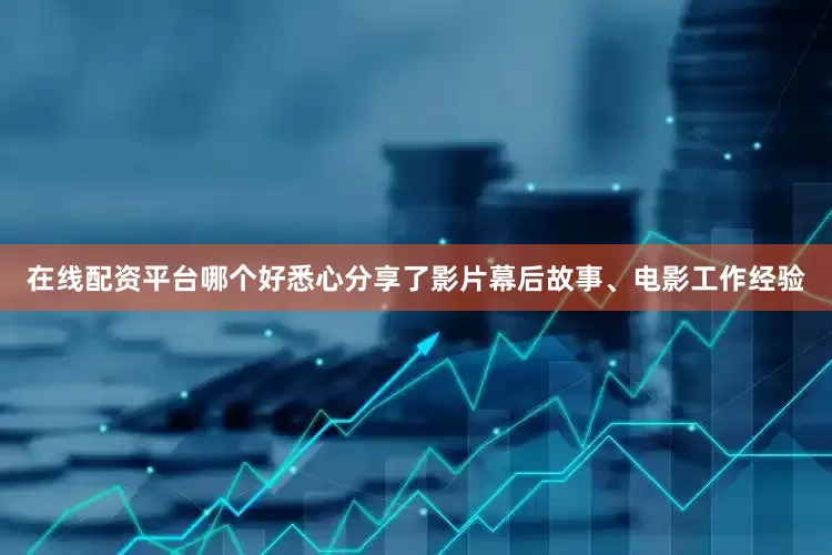 在线配资平台哪个好悉心分享了影片幕后故事、电影工作经验