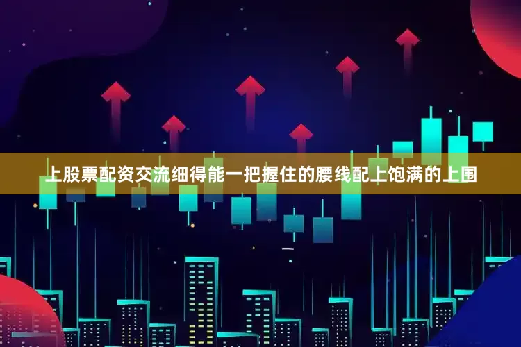 上股票配资交流细得能一把握住的腰线配上饱满的上围