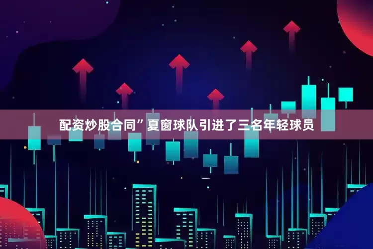 配资炒股合同”夏窗球队引进了三名年轻球员