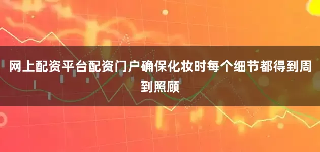 网上配资平台配资门户确保化妆时每个细节都得到周到照顾