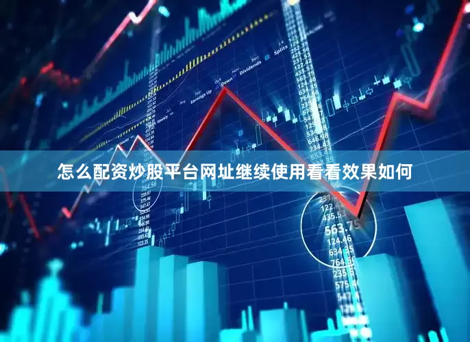 怎么配资炒股平台网址继续使用看看效果如何