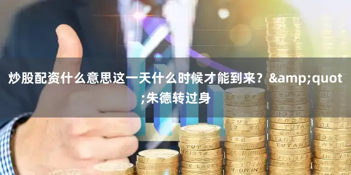 炒股配资什么意思这一天什么时候才能到来？&quot;朱德转过身