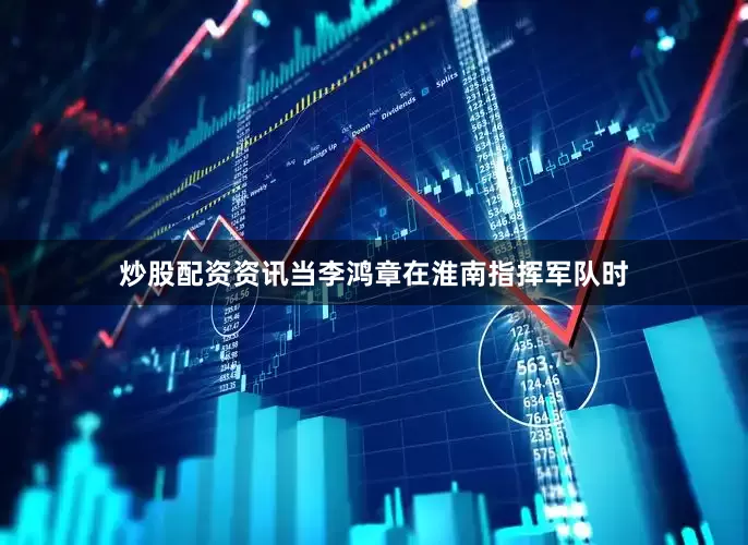 炒股配资资讯当李鸿章在淮南指挥军队时