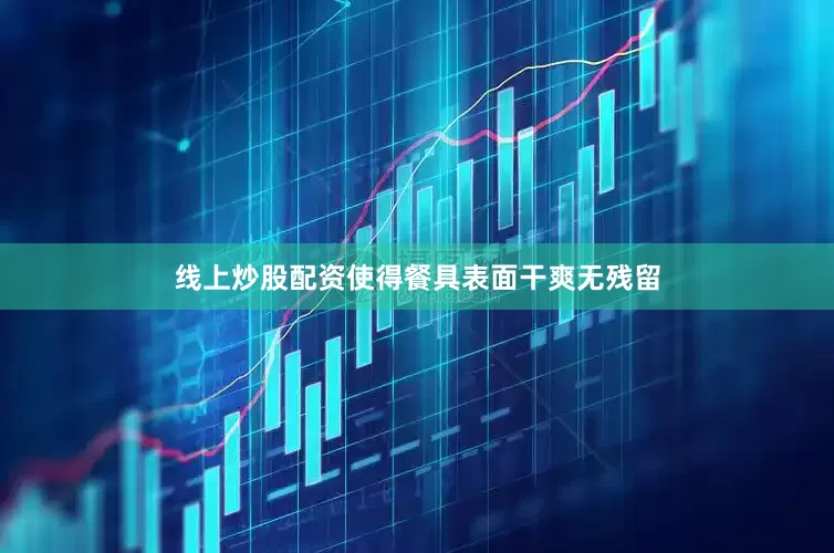 线上炒股配资使得餐具表面干爽无残留