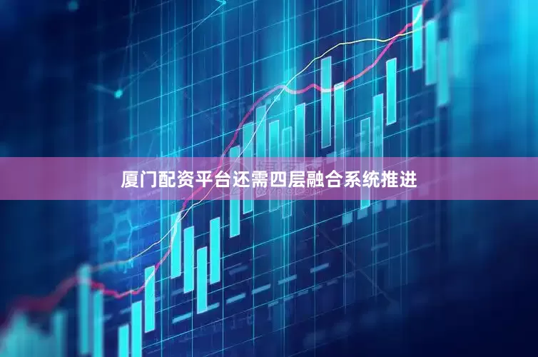 厦门配资平台还需四层融合系统推进