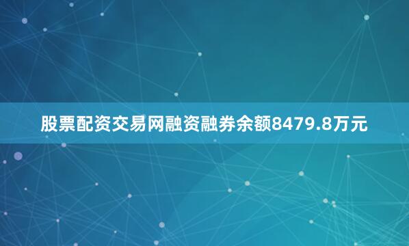 股票配资交易网融资融券余额8479.8万元