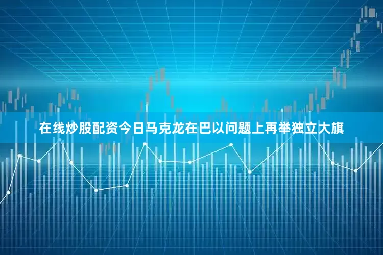 在线炒股配资今日马克龙在巴以问题上再举独立大旗
