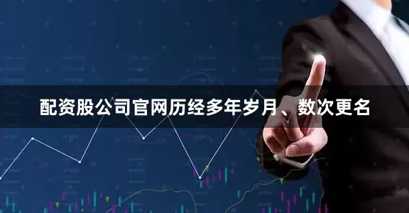 配资股公司官网历经多年岁月、数次更名
