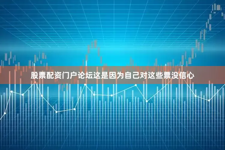 股票配资门户论坛这是因为自己对这些票没信心