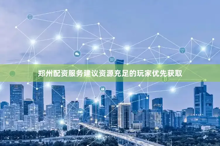郑州配资服务建议资源充足的玩家优先获取