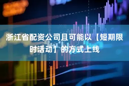 浙江省配资公司且可能以【短期限时活动】的方式上线