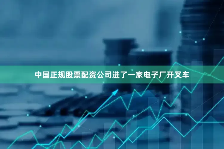中国正规股票配资公司进了一家电子厂开叉车