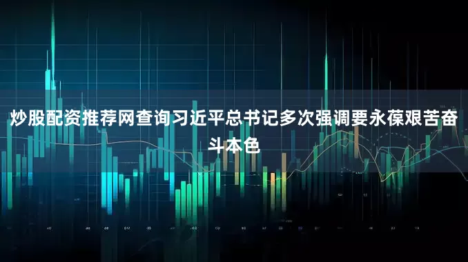 炒股配资推荐网查询习近平总书记多次强调要永葆艰苦奋斗本色