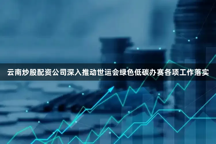 云南炒股配资公司深入推动世运会绿色低碳办赛各项工作落实